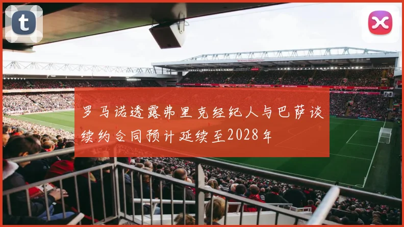 罗马诺透露弗里克经纪人与巴萨谈续约合同预计延续至2028年