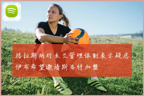 格拉斯纳对米兰管理体制表示疑虑伊布希望邀请斯洛特加盟