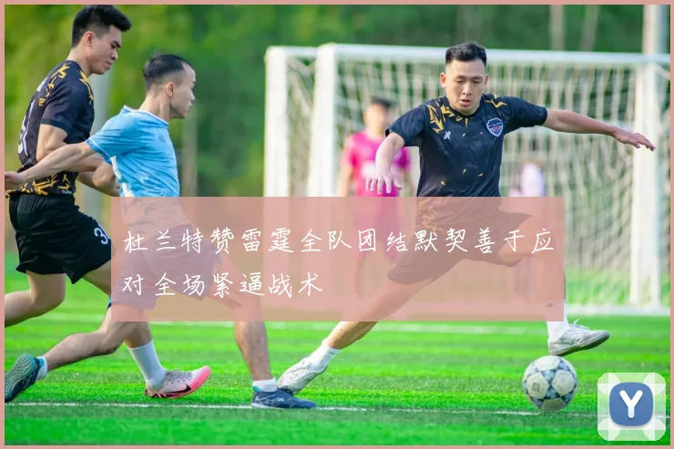 杜兰特赞雷霆全队团结默契善于应对全场紧逼战术