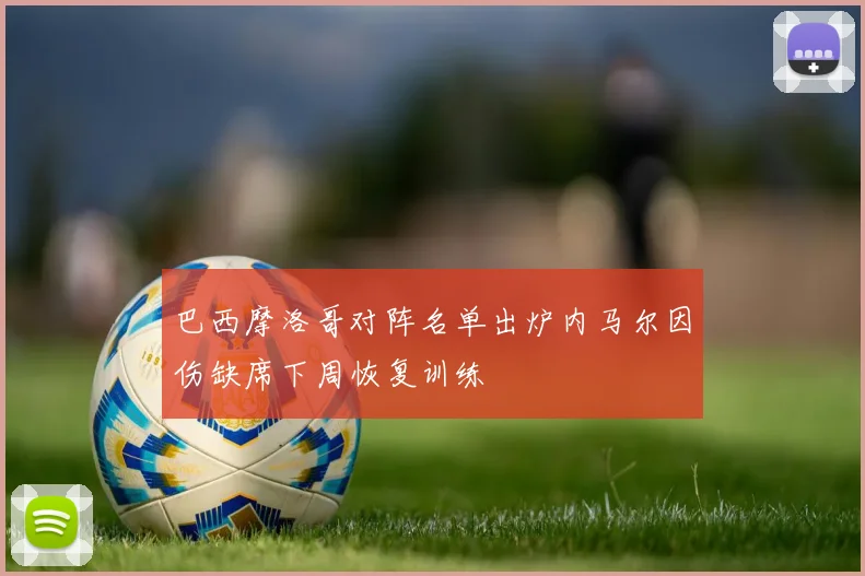 巴西摩洛哥对阵名单出炉内马尔因伤缺席下周恢复训练