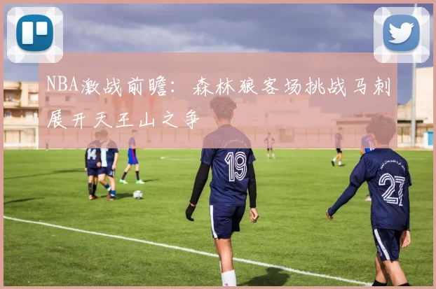 NBA激战前瞻：森林狼客场挑战马刺展开天王山之争