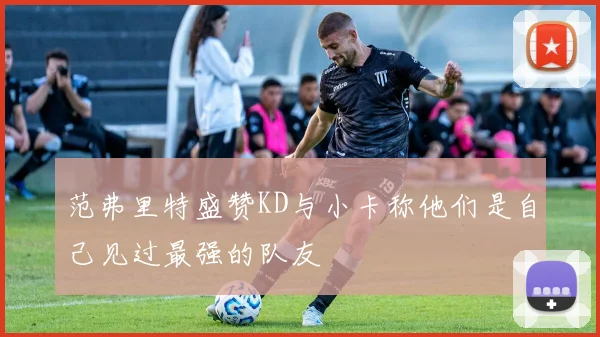 范弗里特盛赞KD与小卡称他们是自己见过最强的队友