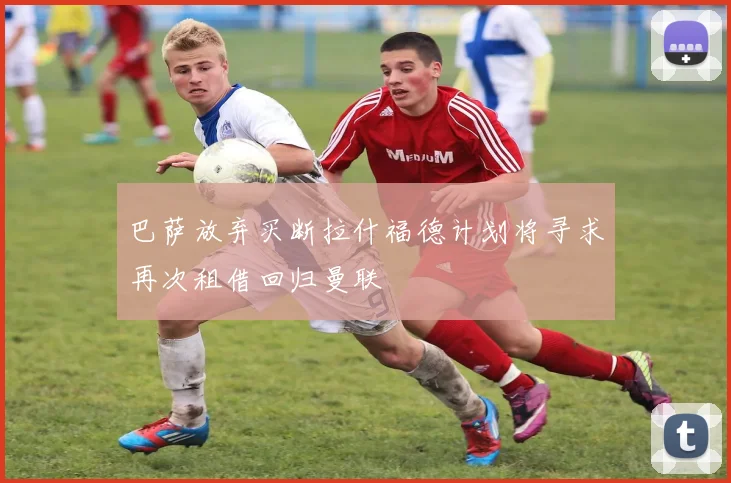 巴萨放弃买断拉什福德计划将寻求再次租借回归曼联