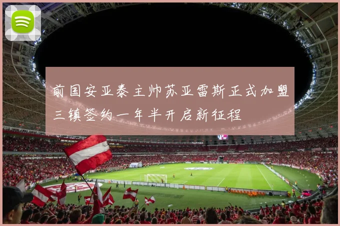 前国安亚泰主帅苏亚雷斯正式加盟三镇签约一年半开启新征程