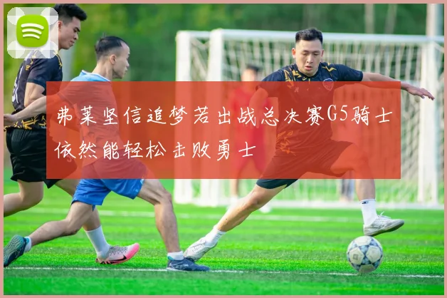 弗莱坚信追梦若出战总决赛G5骑士依然能轻松击败勇士