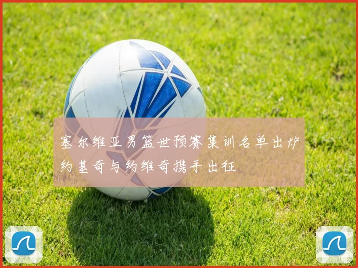 塞尔维亚男篮世预赛集训名单出炉约基奇与约维奇携手出征