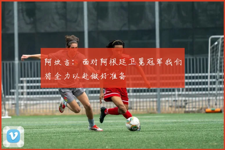 阿坎吉：面对阿根廷卫冕冠军我们将全力以赴做好准备