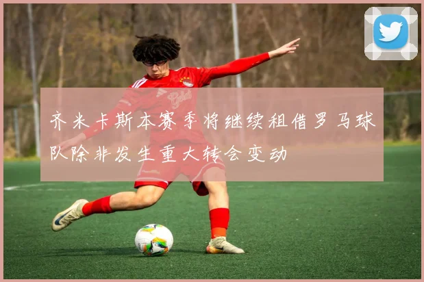 齐米卡斯本赛季将继续租借罗马球队除非发生重大转会变动