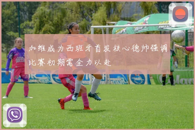 加维成为西班牙首发核心德帅强调比赛初期需全力以赴