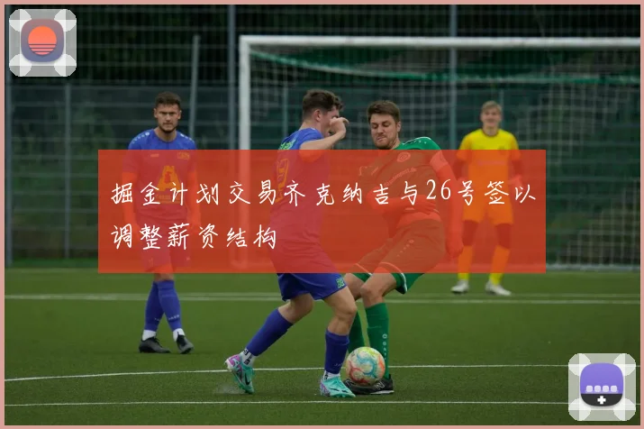 掘金计划交易齐克纳吉与26号签以调整薪资结构