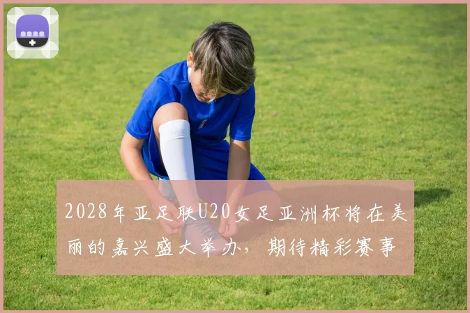 2028年亚足联U20女足亚洲杯将在美丽的嘉兴盛大举办，期待精彩赛事来临